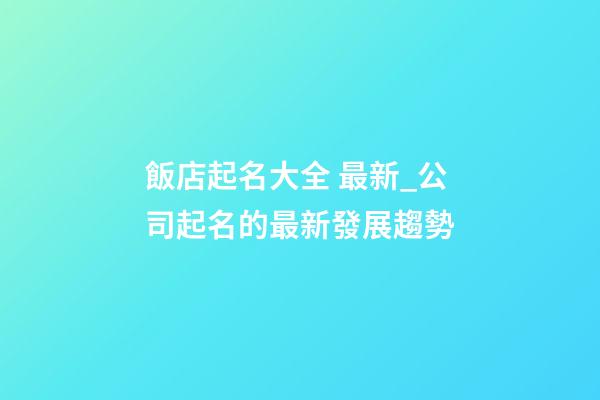飯店起名大全 最新_公司起名的最新發展趨勢-第1張-公司起名-玄機派